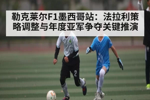 勒克莱尔F1墨西哥站：法拉利策略调整与年度亚军争夺关键推演 | OBSports