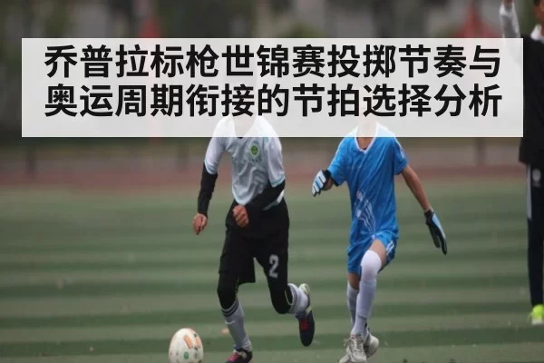 乔普拉标枪世锦赛投掷节奏与奥运周期衔接的节拍选择分析 | OBSports