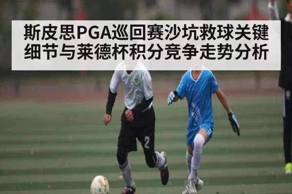 斯皮思PGA巡回赛沙坑救球关键细节与莱德杯积分竞争走势分析 | OBSports