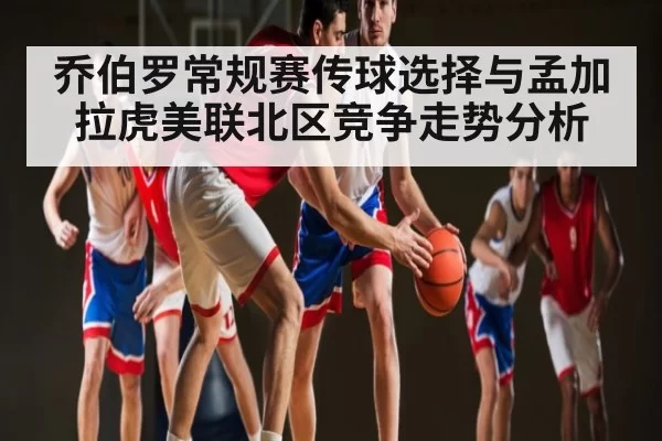乔伯罗常规赛传球选择与孟加拉虎美联北区竞争走势分析 | OBSports
